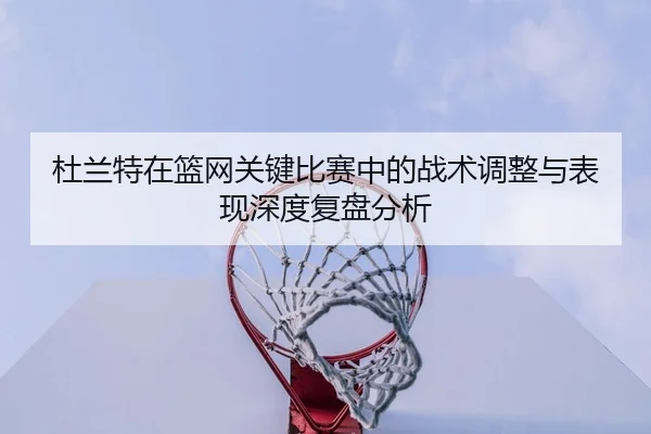 杜兰特在篮网关键比赛中的战术调整与表现深度复盘分析